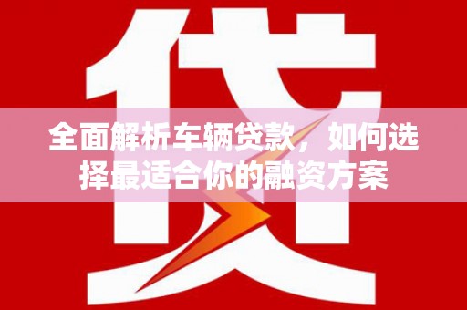 淄博全面解析车辆贷款，如何选择最适合你的融资方案