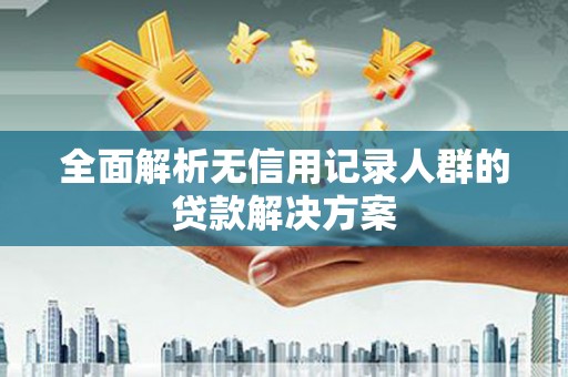 淄博全面解析无信用记录人群的贷款解决方案